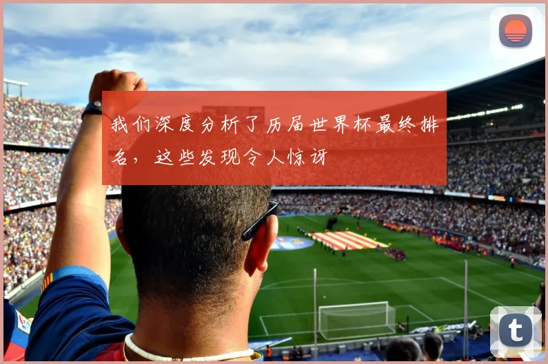 我们深度分析了历届世界杯最终排名，这些发现令人惊讶