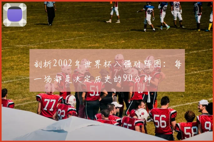 剖析2002年世界杯八强对阵图：每一场都是决定历史的90分钟