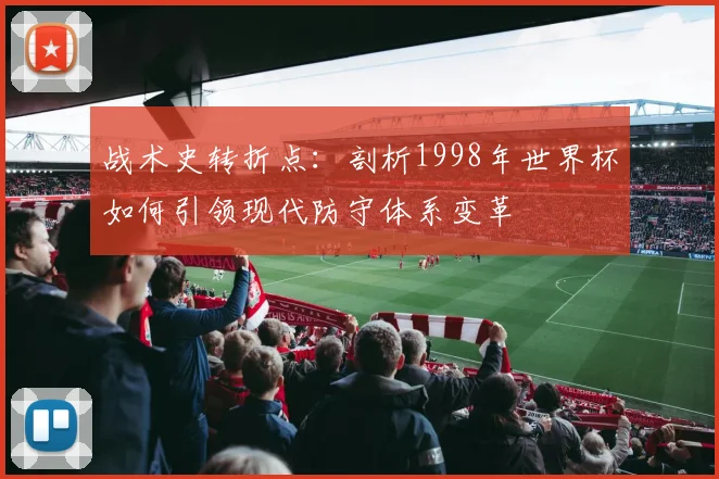 战术史转折点：剖析1998年世界杯如何引领现代防守体系变革